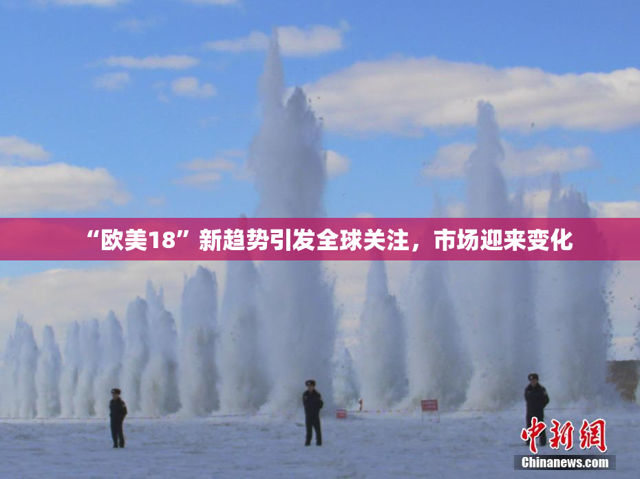 “欧美18”新趋势引发全球关注，市场迎来变化