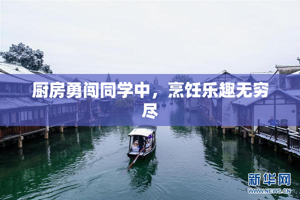 厨房勇闯同学中，烹饪乐趣无穷尽