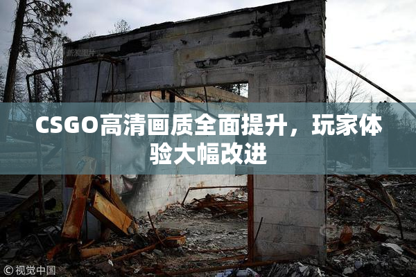 CSGO高清画质全面提升，玩家体验大幅改进