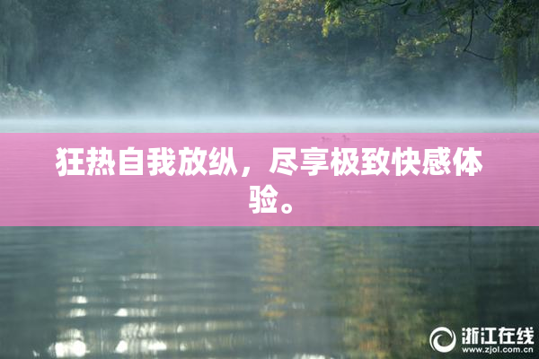 狂热自我放纵，尽享极致快感体验。