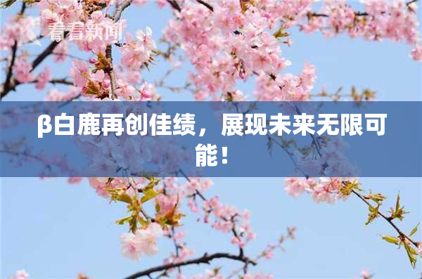 β白鹿再创佳绩，展现未来无限可能！