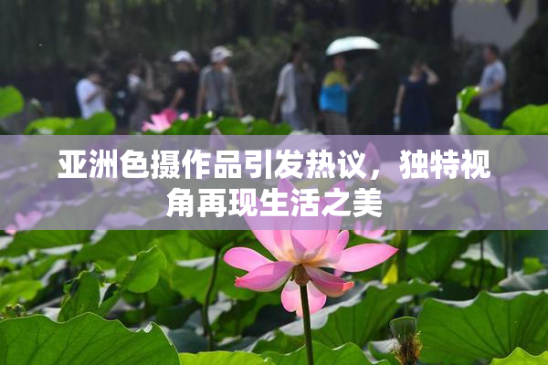 亚洲色摄作品引发热议，独特视角再现生活之美