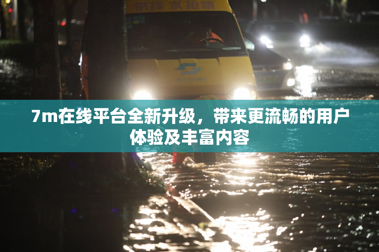 7m在线平台全新升级，带来更流畅的用户体验及丰富内容