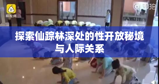 探索仙踪林深处的性开放秘境与人际关系