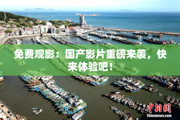 免费观影：国产影片重磅来袭，快来体验吧！