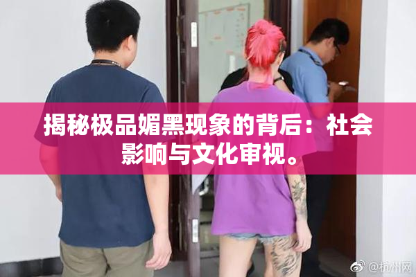 揭秘极品媚黑现象的背后：社会影响与文化审视。