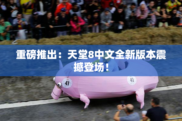 重磅推出：天堂8中文全新版本震撼登场！