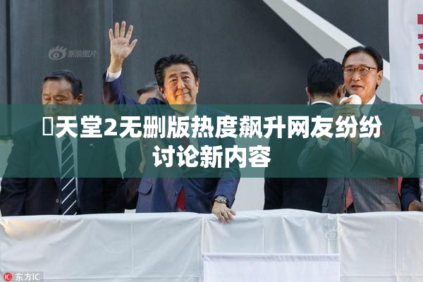 妺天堂2无删版热度飙升网友纷纷讨论新内容