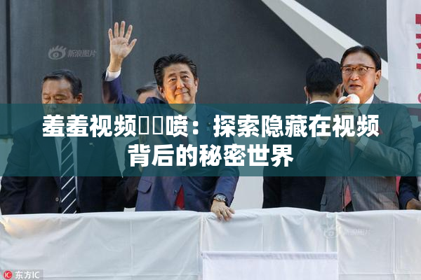 羞羞视频❌‌喷：探索隐藏在视频背后的秘密世界