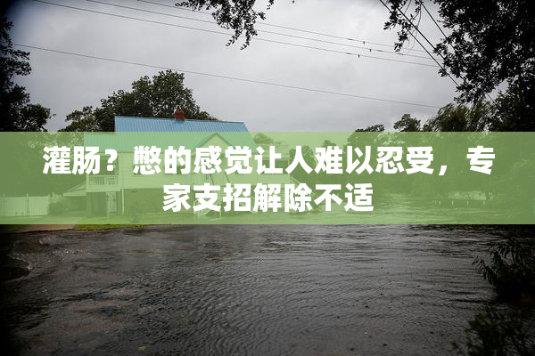 灌肠？憋的感觉让人难以忍受，专家支招解除不适