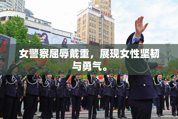 女警察屈辱戴重，展现女性坚韧与勇气。