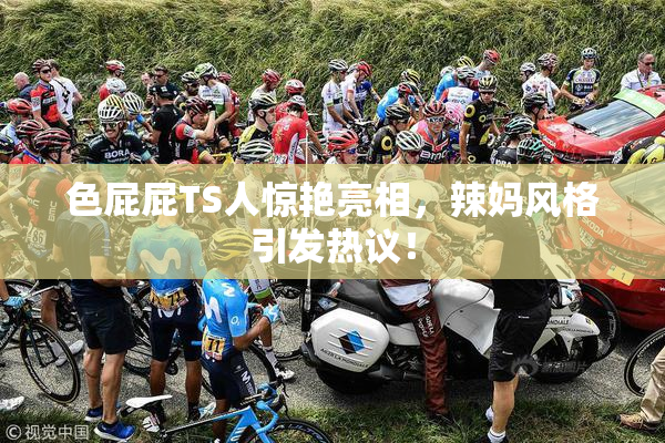 色屁屁TS人惊艳亮相，辣妈风格引发热议！