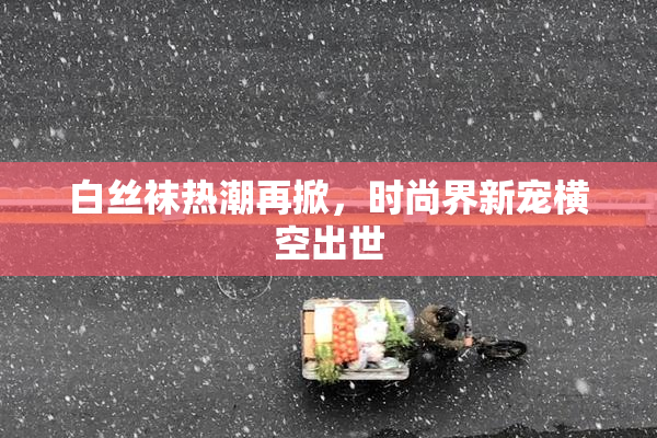 白丝袜热潮再掀，时尚界新宠横空出世