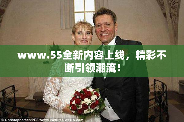 www.55全新内容上线，精彩不断引领潮流！