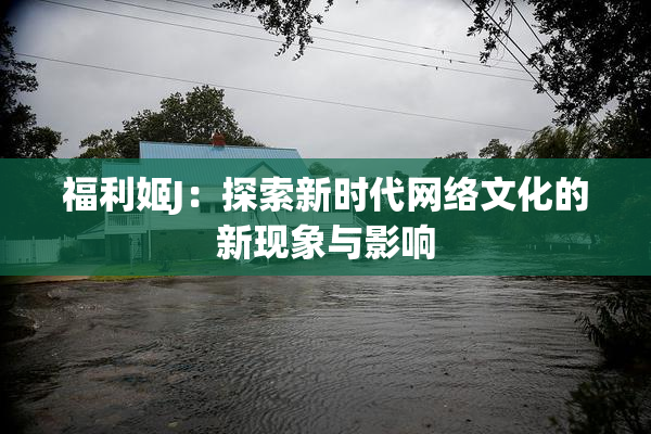 福利姬J：探索新时代网络文化的新现象与影响