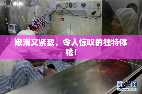 嫩滑又紧致，令人惊叹的独特体验！