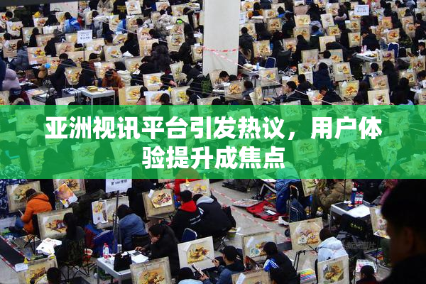 亚洲视讯平台引发热议，用户体验提升成焦点
