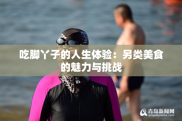 吃脚丫子的人生体验：另类美食的魅力与挑战