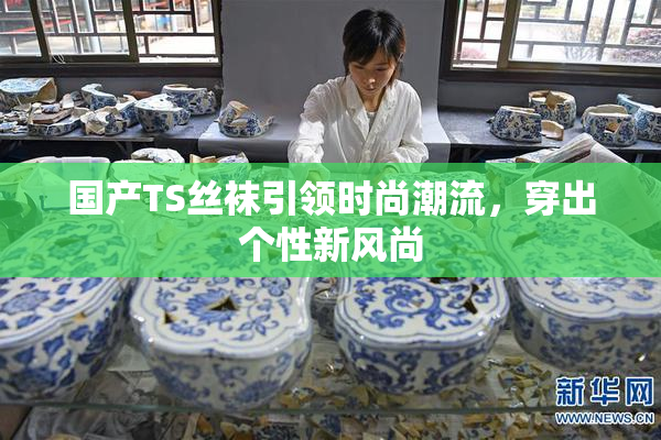 国产TS丝袜引领时尚潮流，穿出个性新风尚