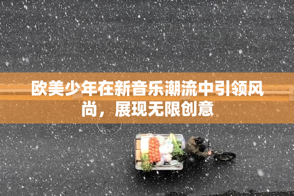 欧美少年在新音乐潮流中引领风尚，展现无限创意
