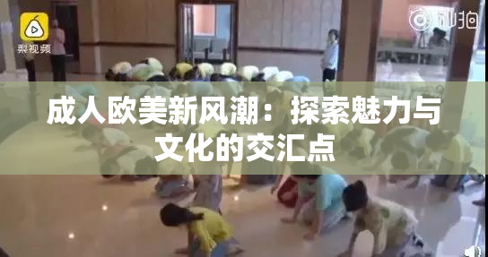 成人欧美新风潮：探索魅力与文化的交汇点