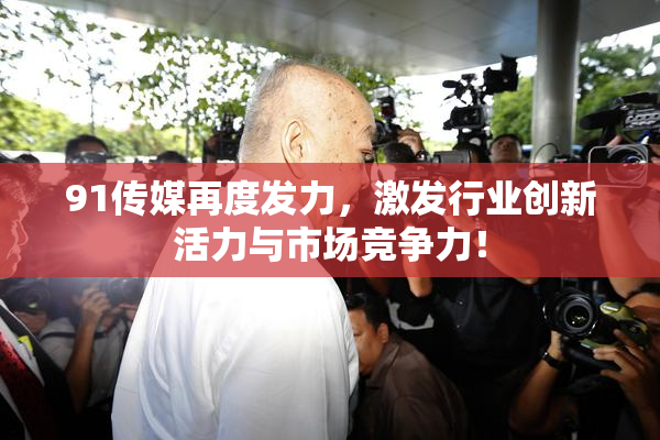 91传媒再度发力，激发行业创新活力与市场竞争力！