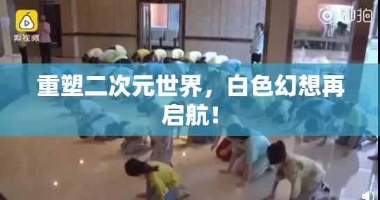 重塑二次元世界，白色幻想再启航！