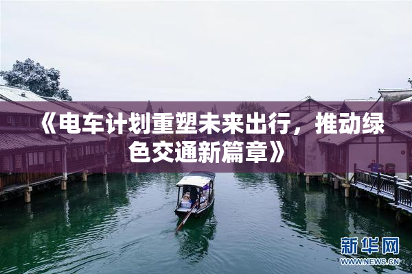 《电车计划重塑未来出行，推动绿色交通新篇章》