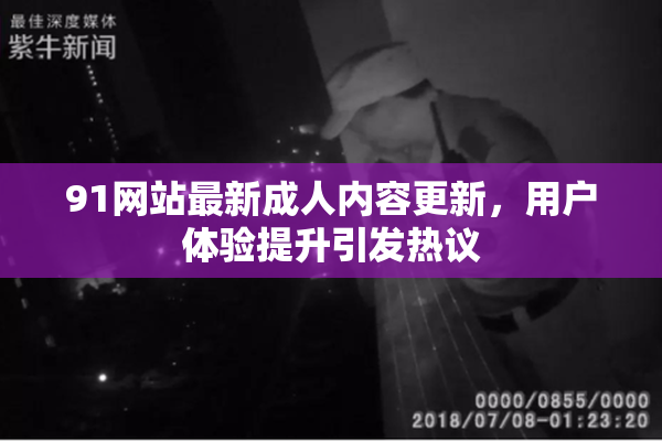 91网站最新成人内容更新，用户体验提升引发热议
