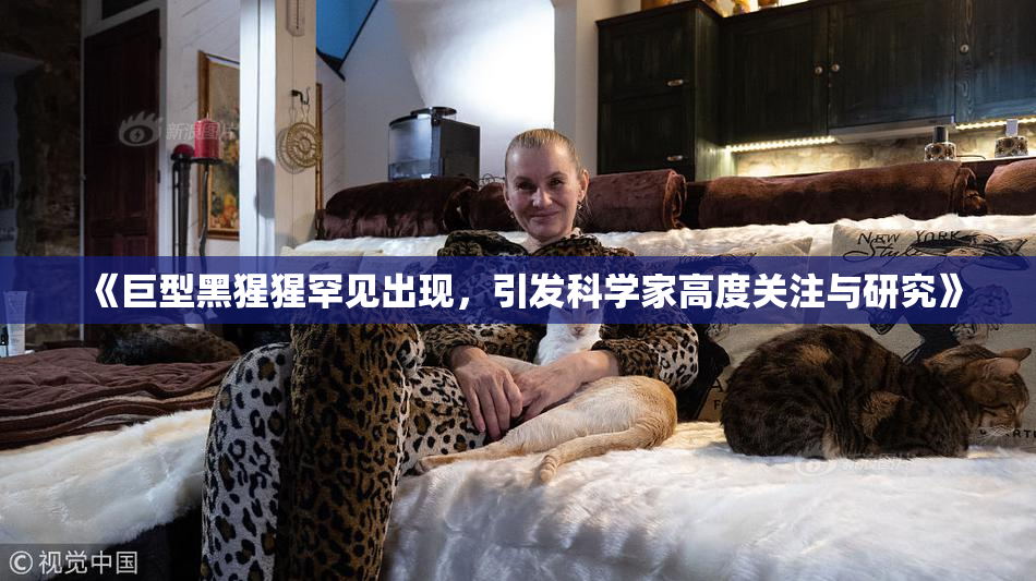 《巨型黑猩猩罕见出现，引发科学家高度关注与研究》