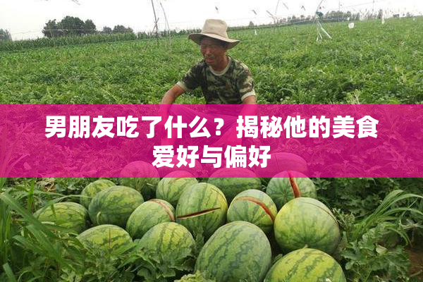 男朋友吃了什么？揭秘他的美食爱好与偏好