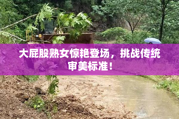 大屁股熟女惊艳登场，挑战传统审美标准！