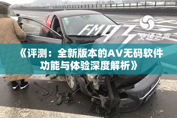 《评测：全新版本的AV无码软件功能与体验深度解析》