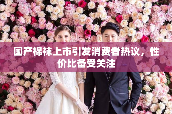 国产棉袜上市引发消费者热议，性价比备受关注