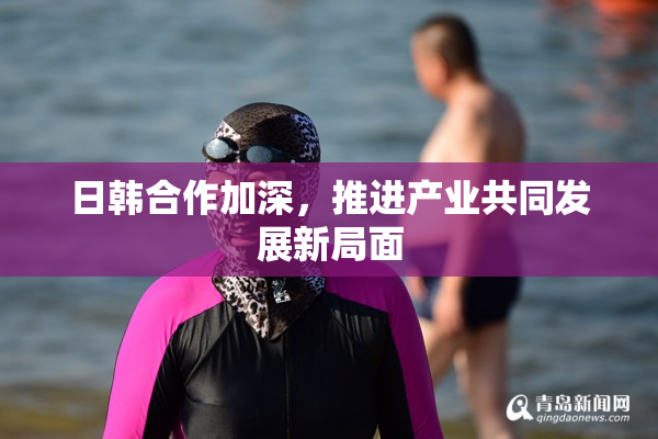 日韩合作加深，推进产业共同发展新局面