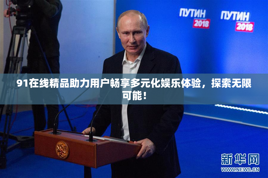 91在线精品助力用户畅享多元化娱乐体验，探索无限可能！