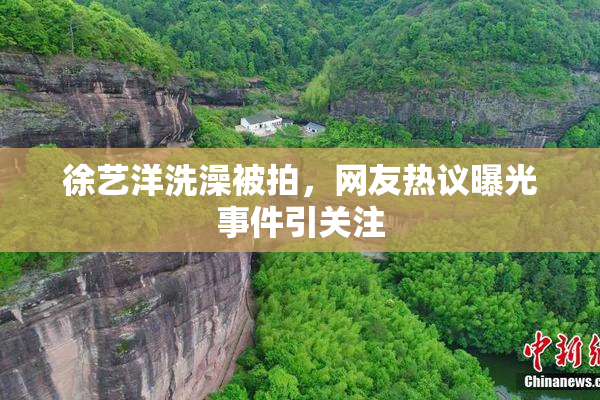 徐艺洋洗澡被拍，网友热议曝光事件引关注