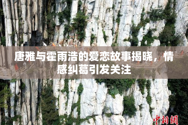 唐雅与霍雨浩的爱恋故事揭晓，情感纠葛引发关注