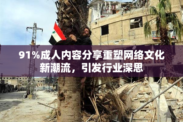 91%成人内容分享重塑网络文化新潮流，引发行业深思