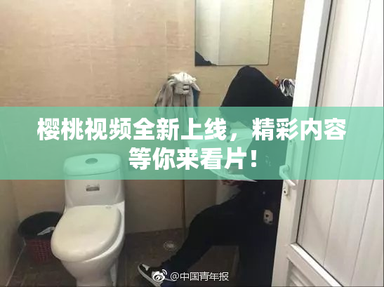 樱桃视频全新上线，精彩内容等你来看片！
