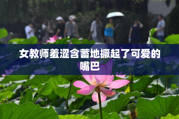 女教师羞涩含蓄地撅起了可爱的嘴巴
