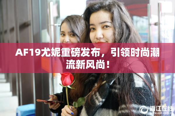 AF19尤妮重磅发布，引领时尚潮流新风尚！