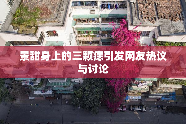 景甜身上的三颗痣引发网友热议与讨论