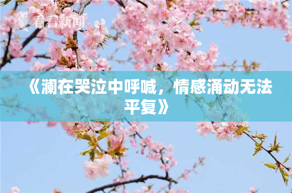 《澜在哭泣中呼喊，情感涌动无法平复》