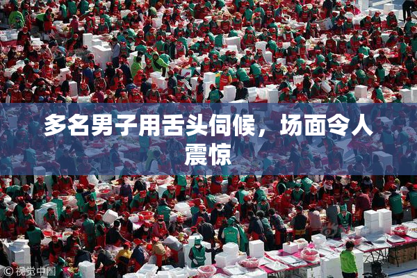 多名男子用舌头伺候，场面令人震惊