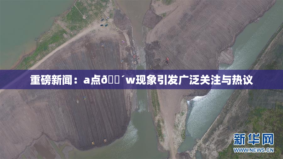 重磅新闻：a点🔴w现象引发广泛关注与热议