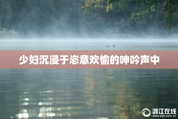 少妇沉浸于恣意欢愉的呻吟声中