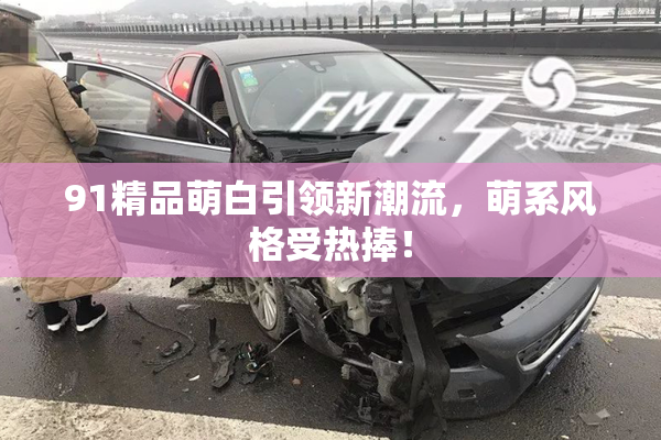 91精品萌白引领新潮流，萌系风格受热捧！