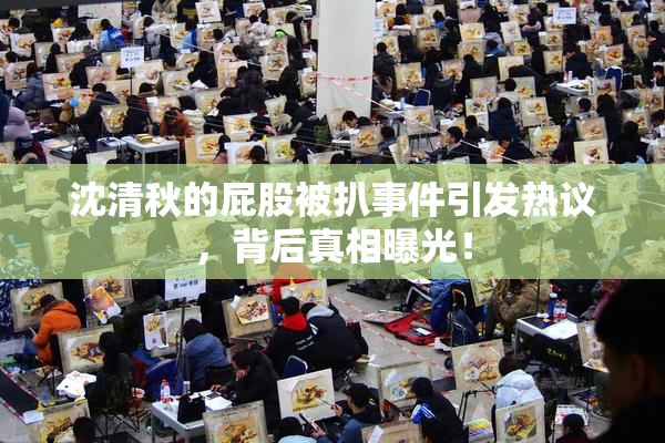 沈清秋的屁股被扒事件引发热议，背后真相曝光！