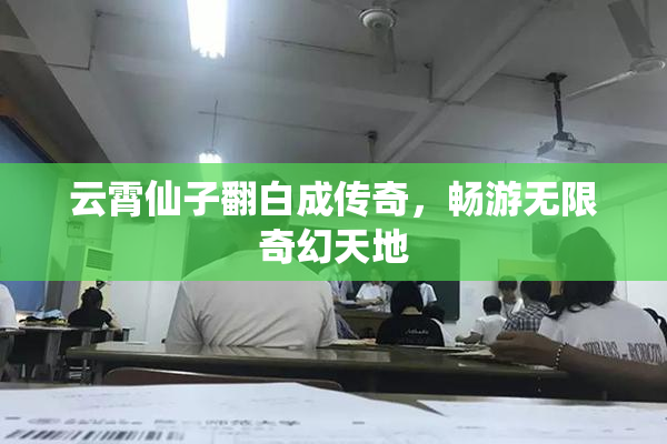 云霄仙子翻白成传奇，畅游无限奇幻天地